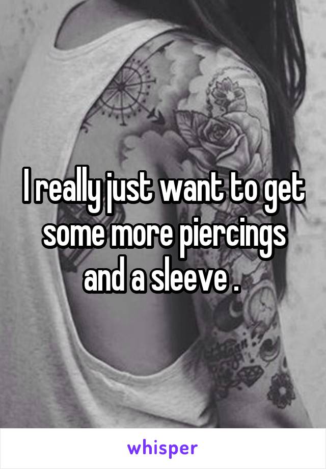 I really just want to get some more piercings and a sleeve . 