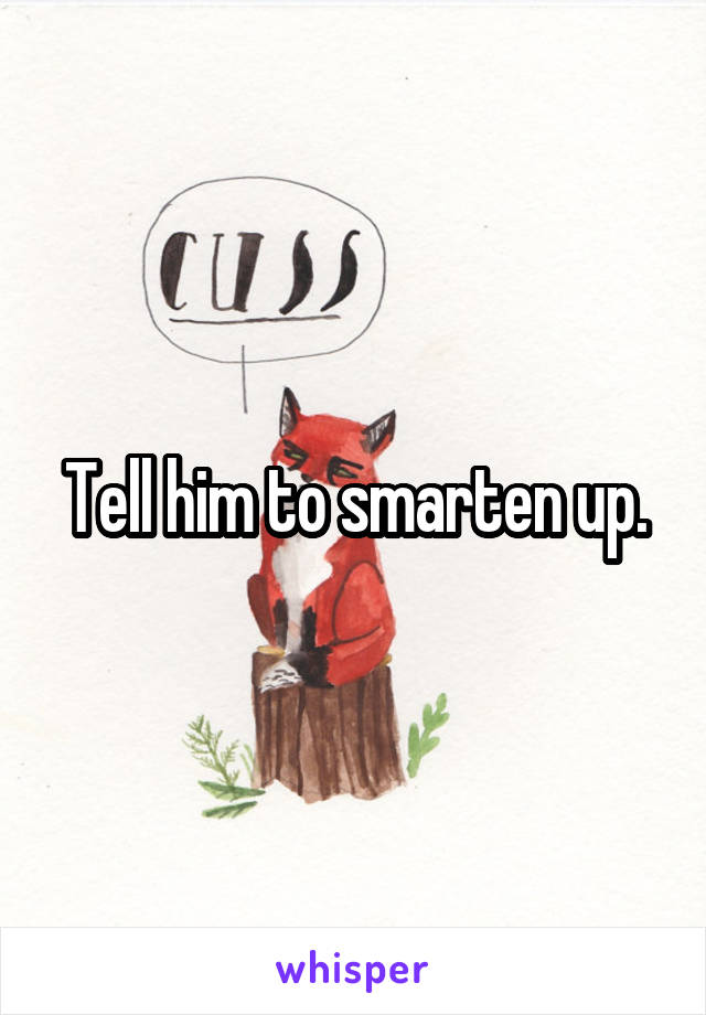 Tell him to smarten up.