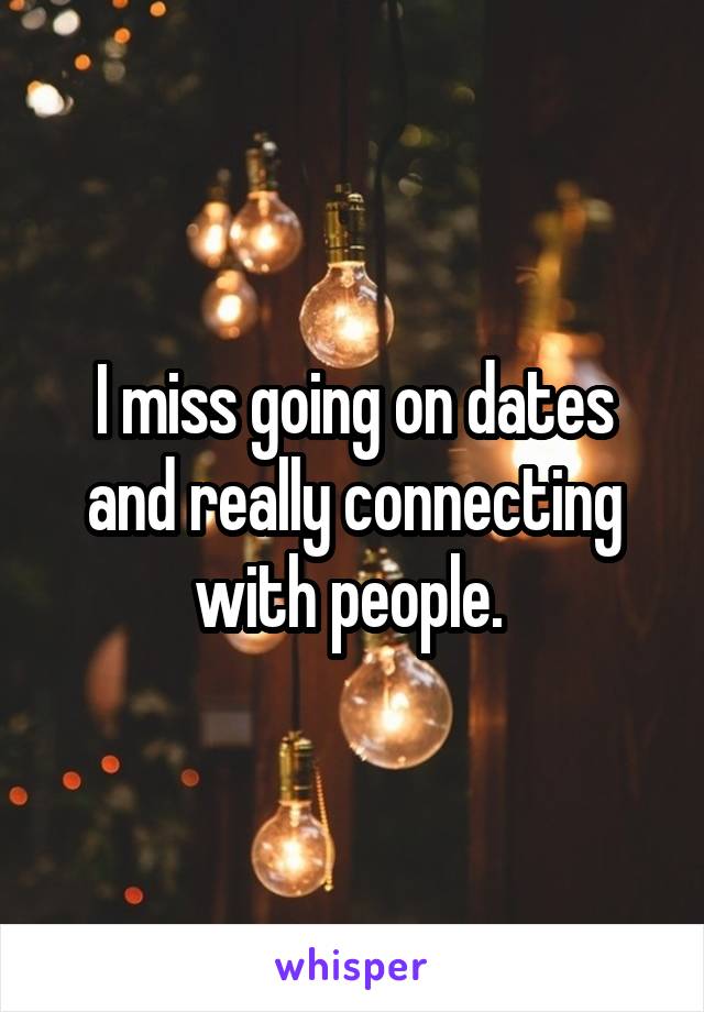 I miss going on dates and really connecting with people. 