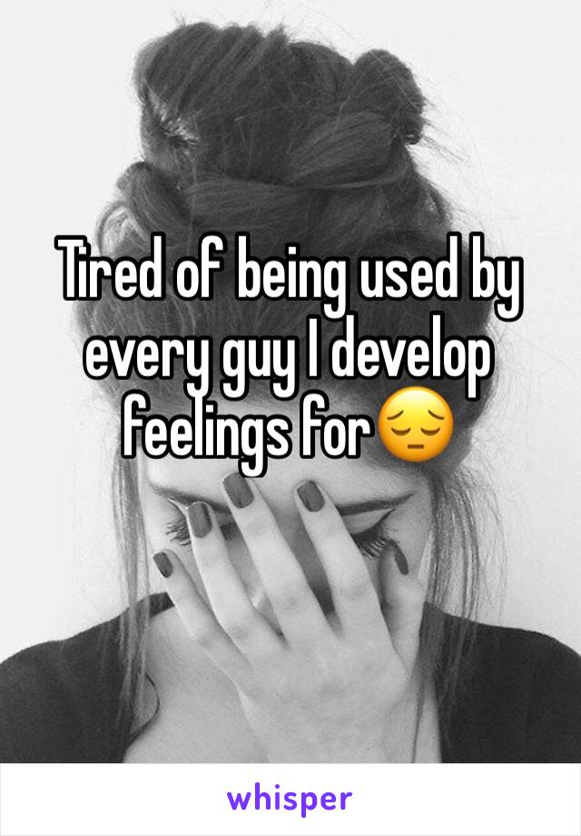 Tired of being used by every guy I develop feelings for😔