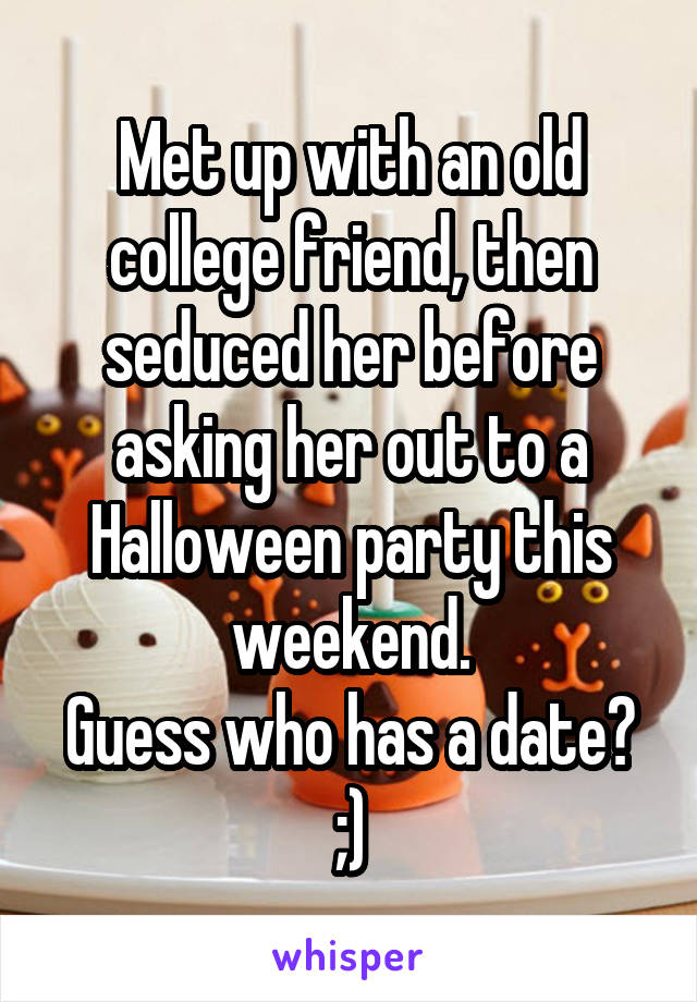 Met up with an old college friend, then seduced her before asking her out to a Halloween party this weekend.
Guess who has a date? ;)