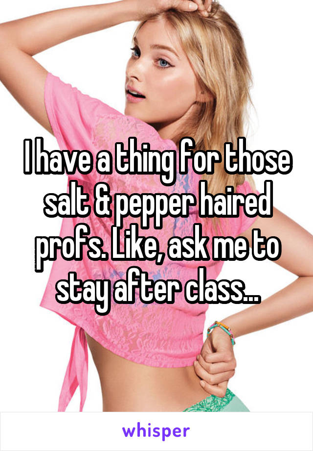 I have a thing for those salt & pepper haired profs. Like, ask me to stay after class...