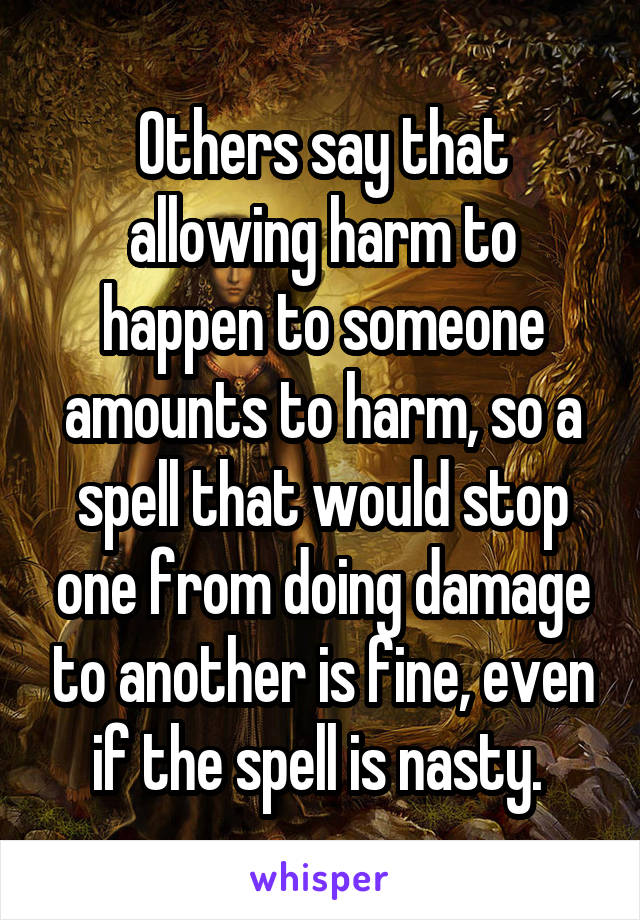 Others say that allowing harm to happen to someone amounts to harm, so a spell that would stop one from doing damage to another is fine, even if the spell is nasty. 