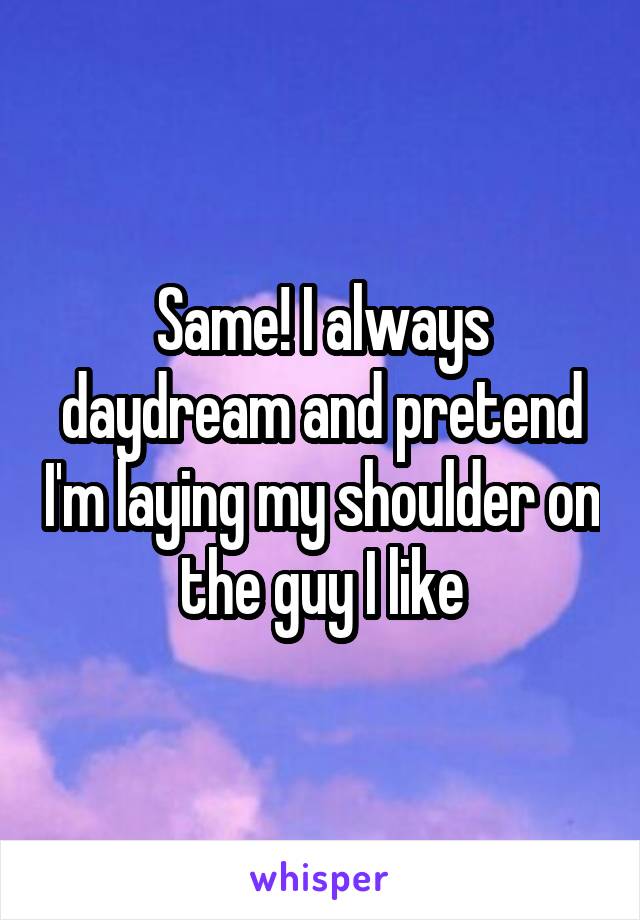 Same! I always daydream and pretend I'm laying my shoulder on the guy I like
