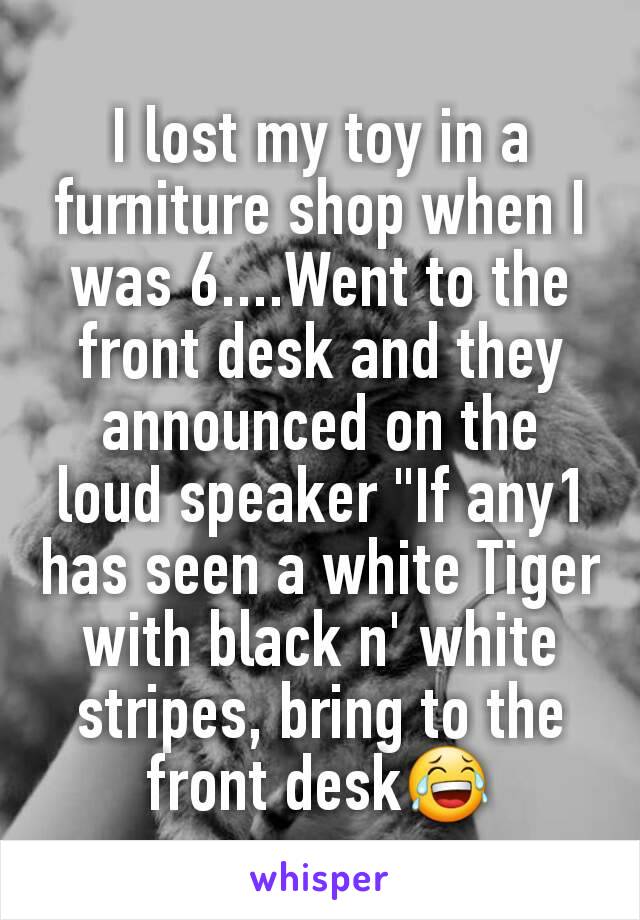 I lost my toy in a furniture shop when I was 6....Went to the front desk and they announced on the loud speaker "If any1 has seen a white Tiger with black n' white stripes, bring to the front desk😂