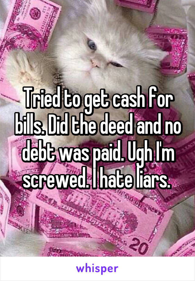 Tried to get cash for bills. Did the deed and no debt was paid. Ugh I'm screwed. I hate liars. 
