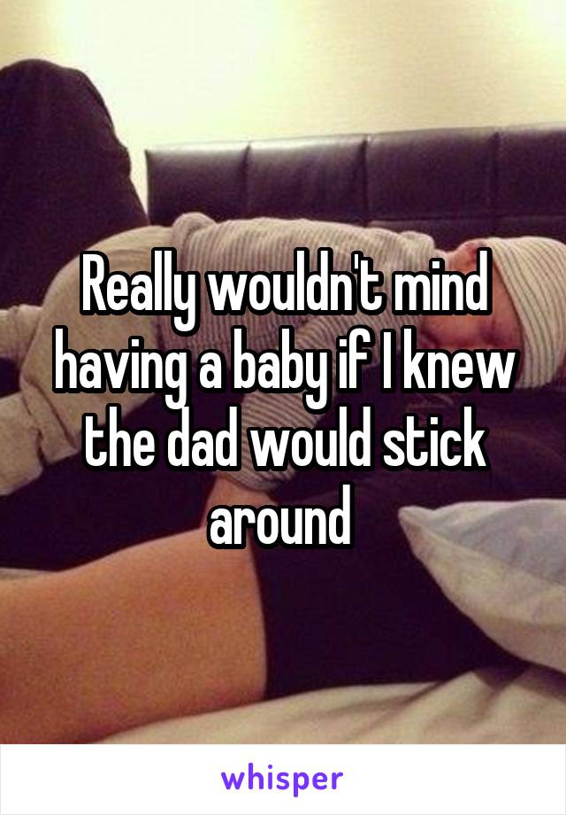 Really wouldn't mind having a baby if I knew the dad would stick around 