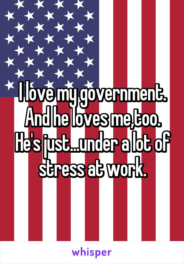 I love my government. And he loves me,too. He's just...under a lot of stress at work.