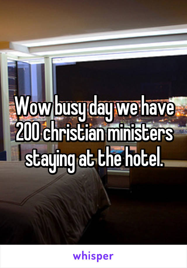 Wow busy day we have 200 christian ministers staying at the hotel.