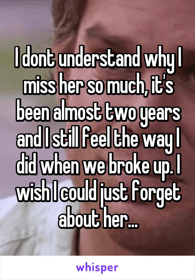 I dont understand why I miss her so much, it's been almost two years and I still feel the way I did when we broke up. I wish I could just forget about her...