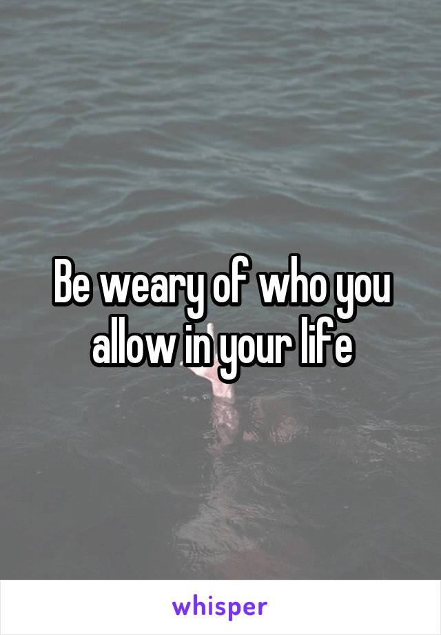 Be weary of who you allow in your life