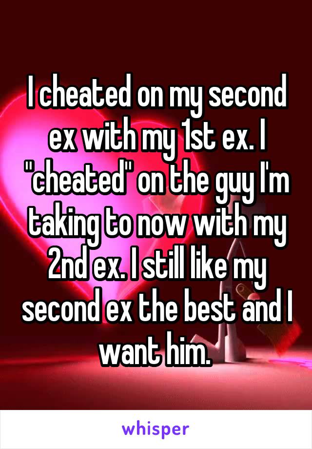I cheated on my second ex with my 1st ex. I "cheated" on the guy I'm taking to now with my 2nd ex. I still like my second ex the best and I want him. 