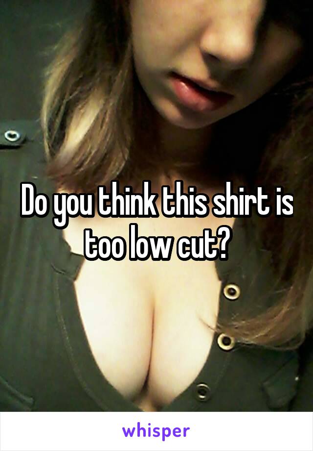 Do you think this shirt is too low cut?
