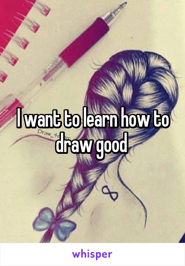I want to learn how to draw good 