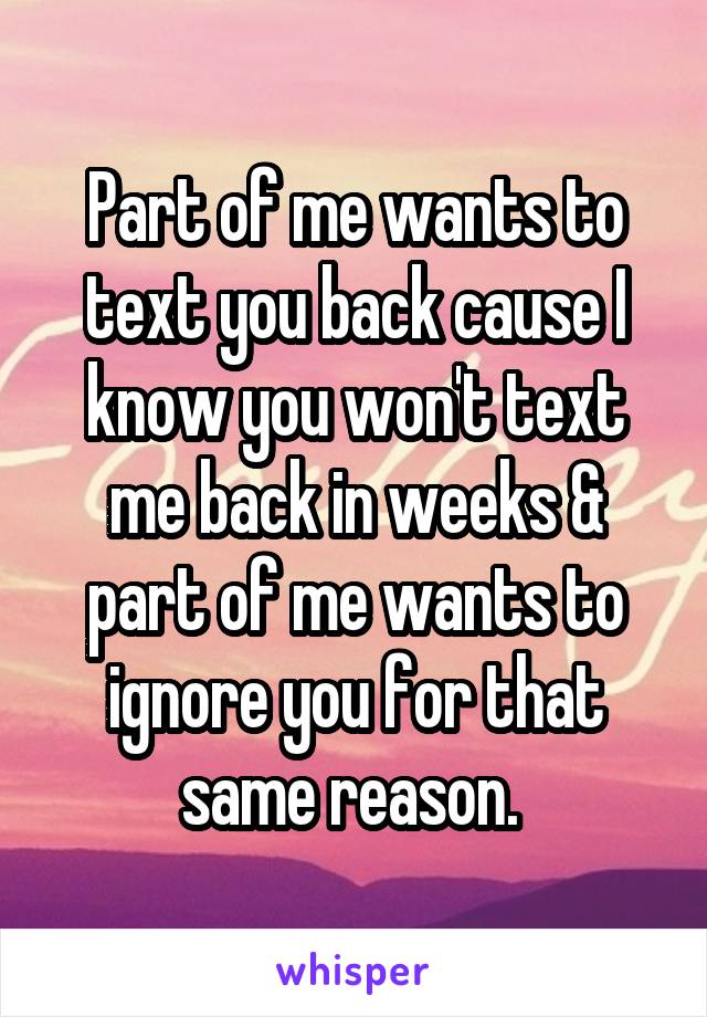 Part of me wants to text you back cause I know you won't text me back in weeks & part of me wants to ignore you for that same reason. 