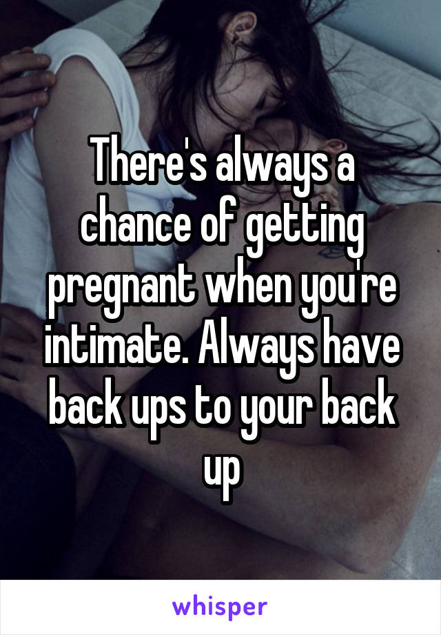 There's always a chance of getting pregnant when you're intimate. Always have back ups to your back up