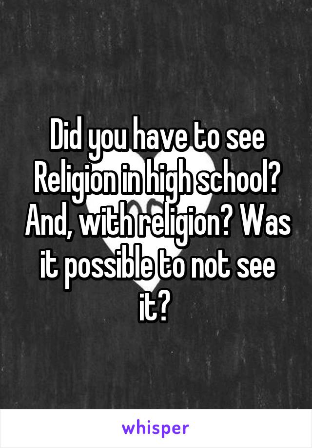 Did you have to see Religion in high school? And, with religion? Was it possible to not see it? 