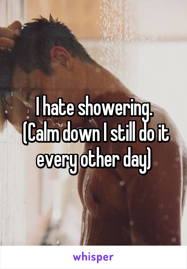 I hate showering.
 (Calm down I still do it every other day)
