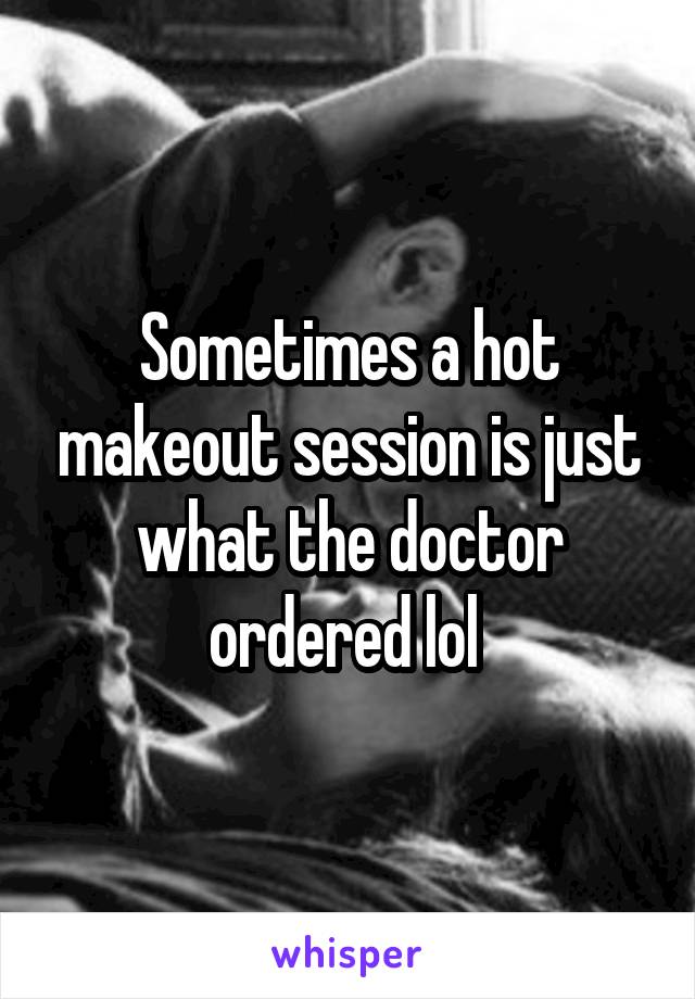 Sometimes a hot makeout session is just what the doctor ordered lol 
