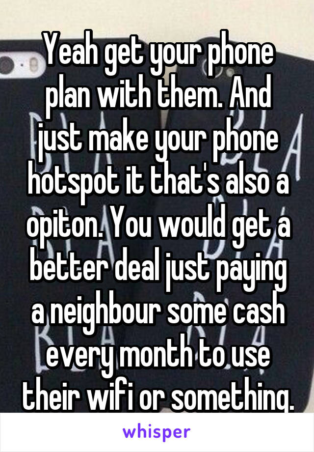 Yeah get your phone plan with them. And just make your phone hotspot it that's also a opiton. You would get a better deal just paying a neighbour some cash every month to use their wifi or something.