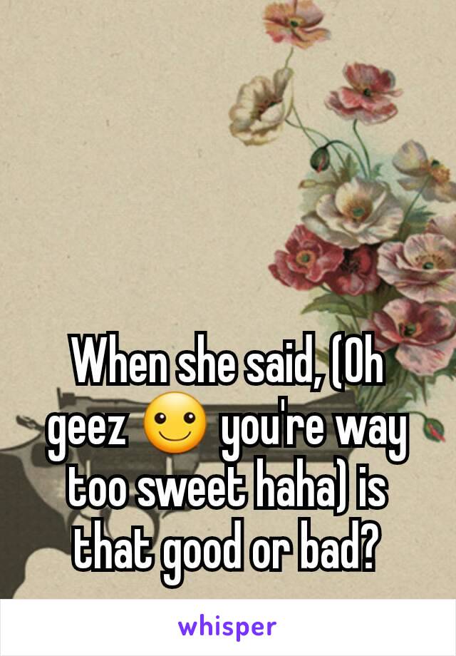 When she said, (Oh geez ☺️ you're way too sweet haha) is that good or bad?