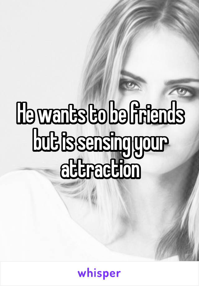 He wants to be friends but is sensing your attraction
