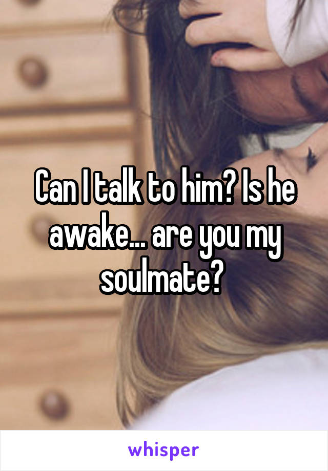 Can I talk to him? Is he awake... are you my soulmate? 