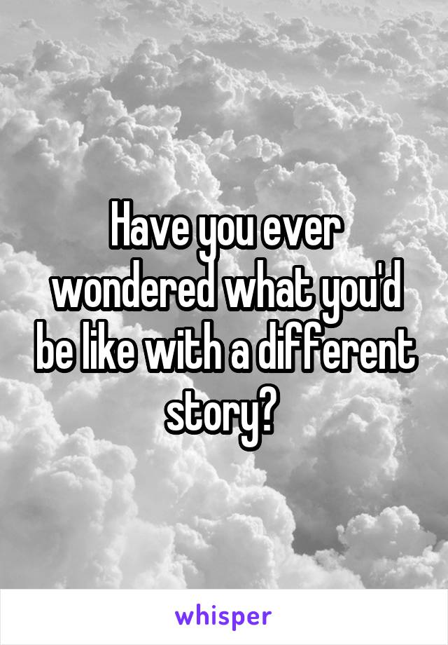 Have you ever wondered what you'd be like with a different story? 