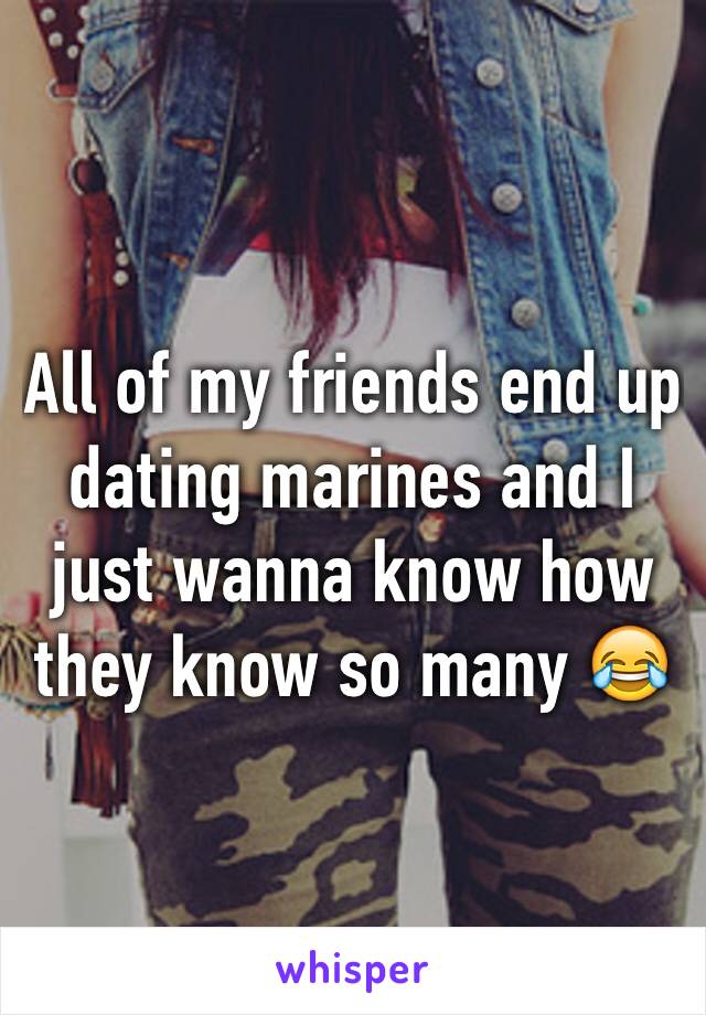 All of my friends end up dating marines and I just wanna know how they know so many 😂