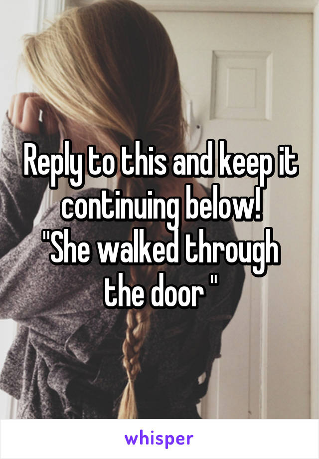 Reply to this and keep it continuing below!
"She walked through the door "