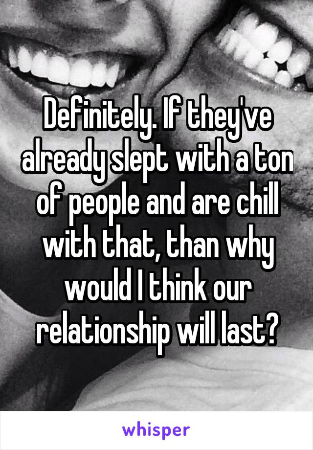 Definitely. If they've already slept with a ton of people and are chill with that, than why would I think our relationship will last?