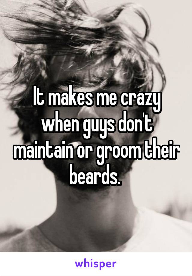 It makes me crazy when guys don't maintain or groom their beards. 