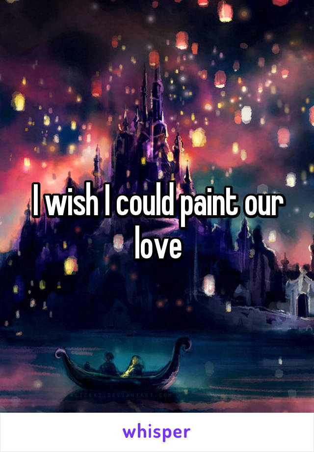 I wish I could paint our love