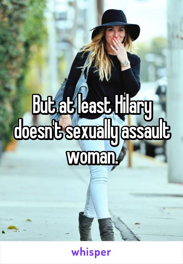 But at least Hilary doesn't sexually assault woman.