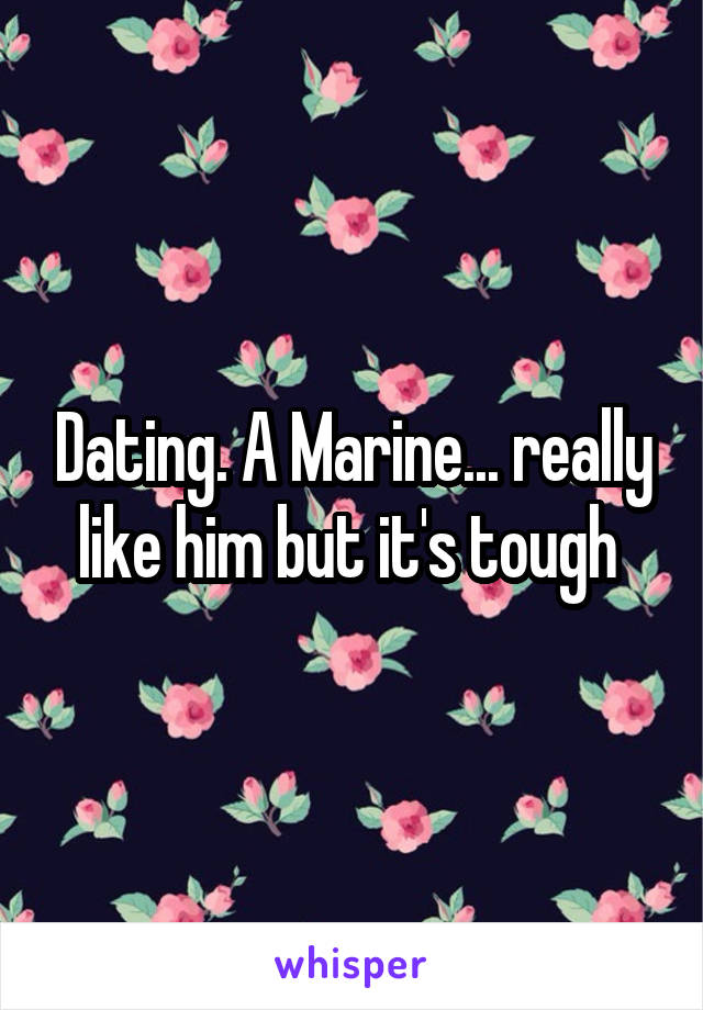 Dating. A Marine... really like him but it's tough 