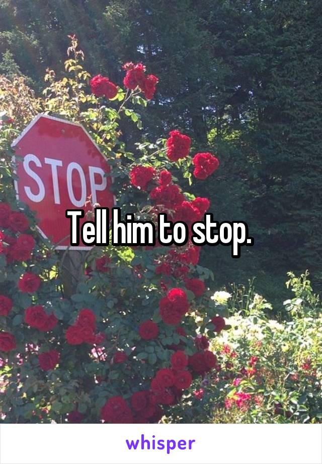 Tell him to stop. 