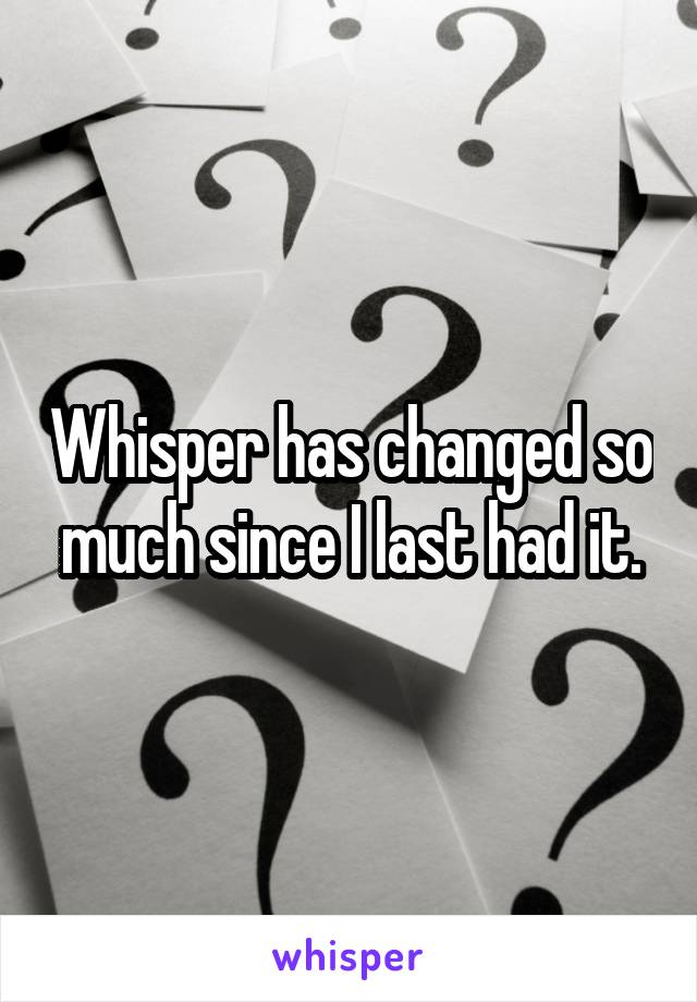 Whisper has changed so much since I last had it.