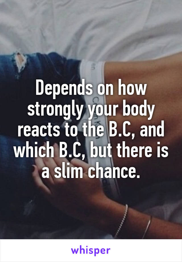 Depends on how strongly your body reacts to the B.C, and which B.C, but there is a slim chance.