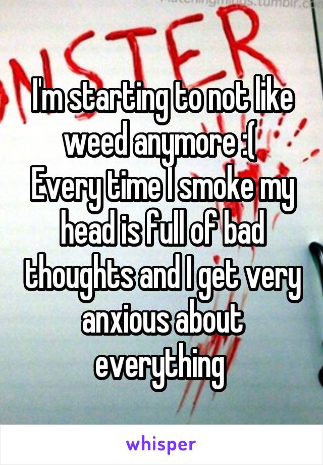 I'm starting to not like weed anymore :( 
Every time I smoke my head is full of bad thoughts and I get very anxious about everything 