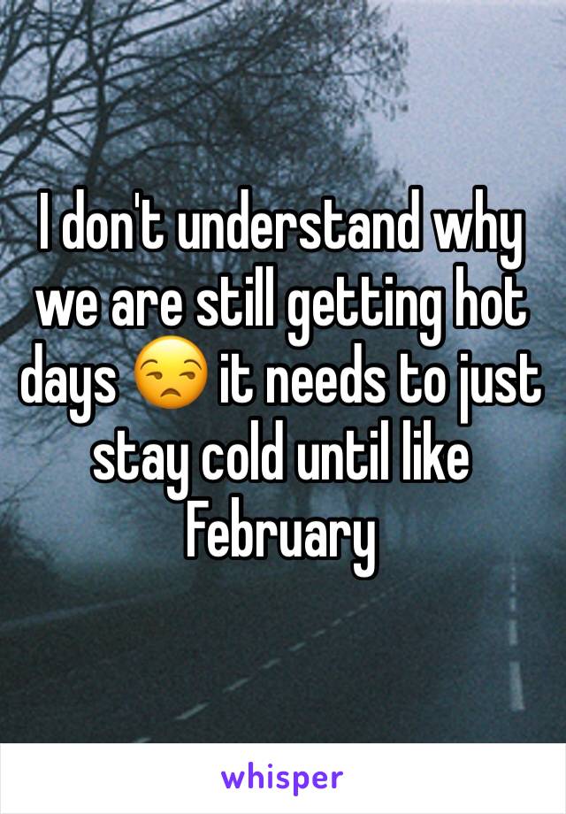 I don't understand why we are still getting hot days 😒 it needs to just stay cold until like February 
