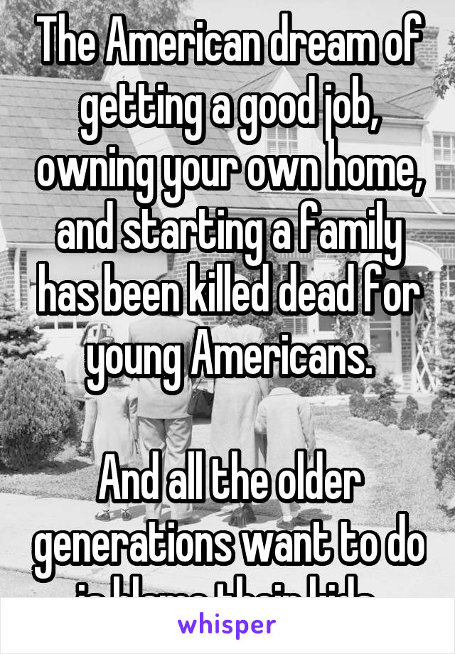 The American dream of getting a good job, owning your own home, and starting a family has been killed dead for young Americans.

And all the older generations want to do is blame their kids.