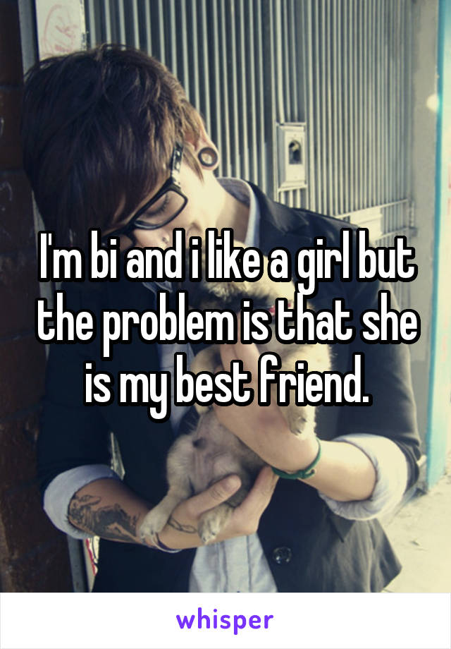 I'm bi and i like a girl but the problem is that she is my best friend.