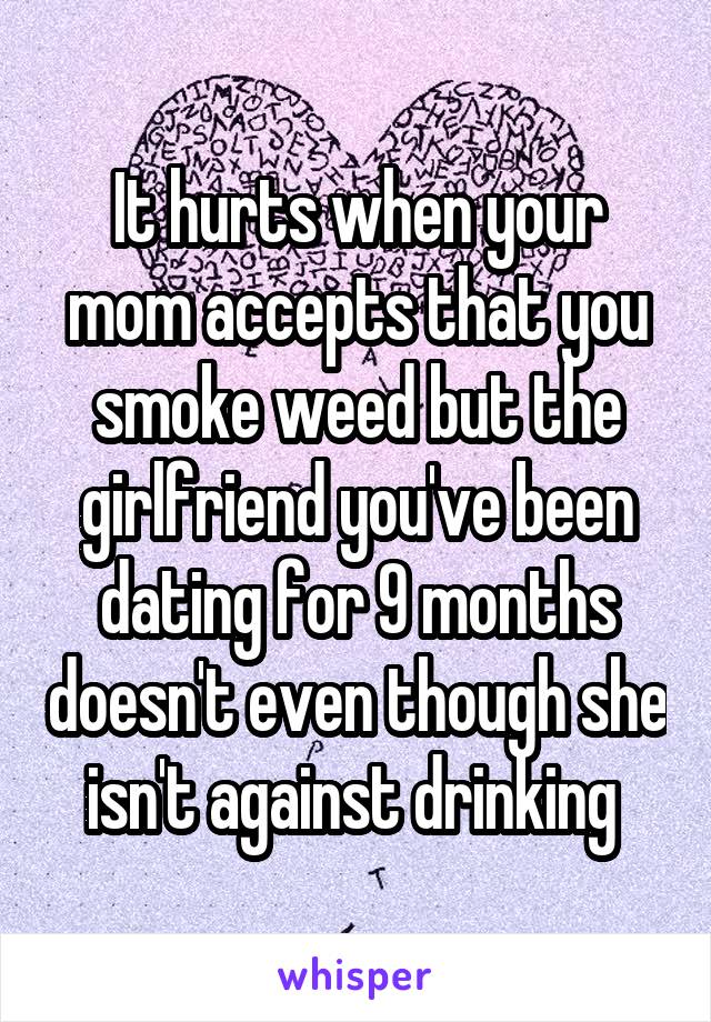 It hurts when your mom accepts that you smoke weed but the girlfriend you've been dating for 9 months doesn't even though she isn't against drinking 
