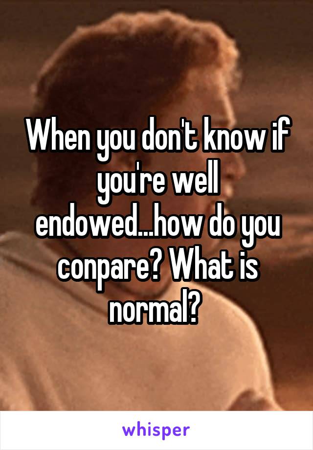When you don't know if you're well endowed...how do you conpare? What is normal? 