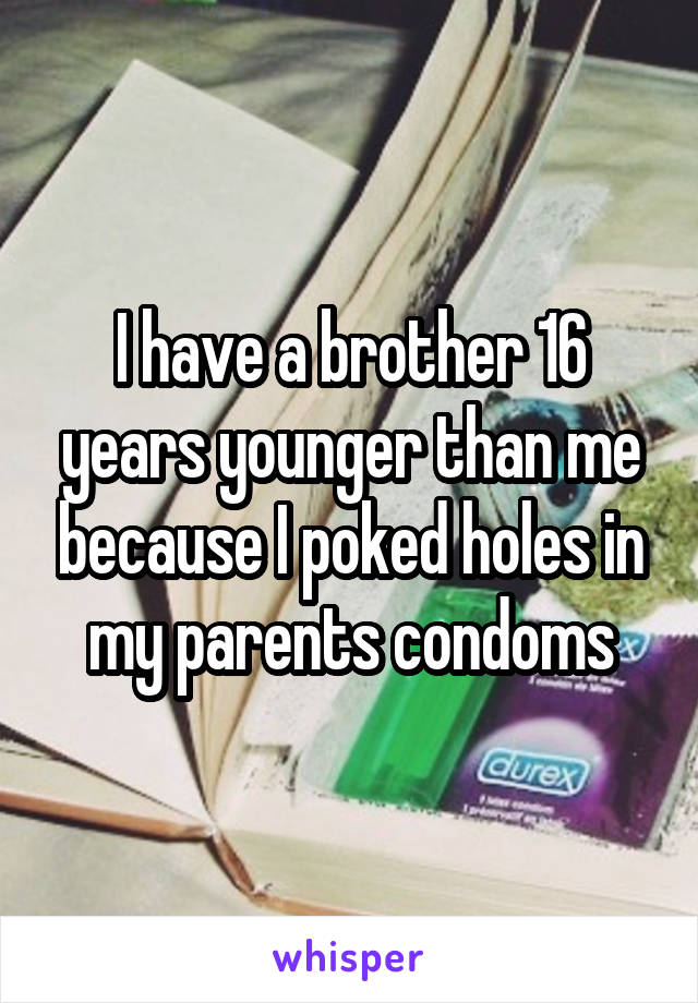 I have a brother 16 years younger than me because I poked holes in my parents condoms