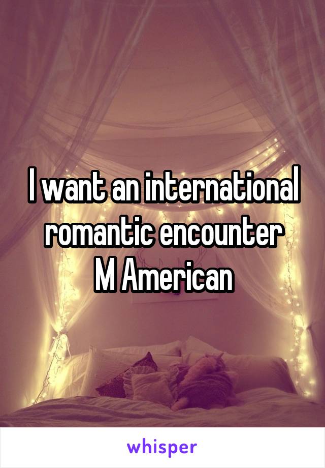 I want an international romantic encounter
M American