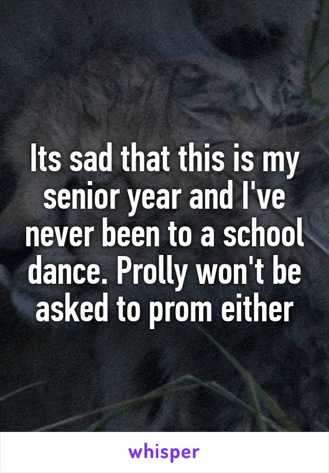 Its sad that this is my senior year and I've never been to a school dance. Prolly won't be asked to prom either