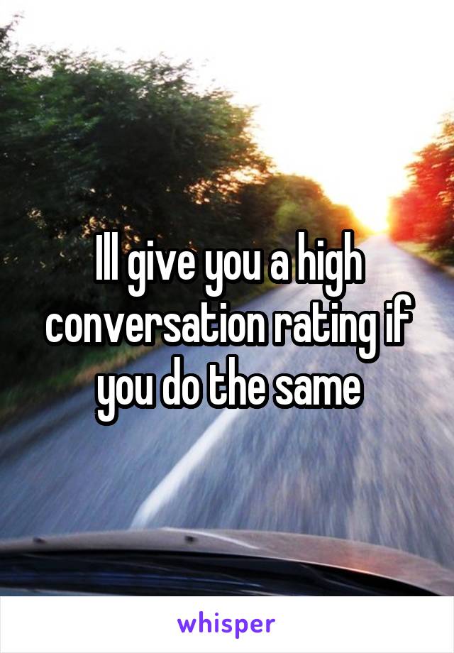 Ill give you a high conversation rating if you do the same