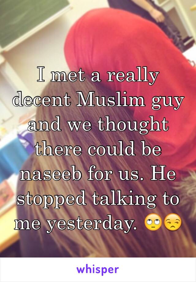 I met a really decent Muslim guy and we thought there could be naseeb for us. He stopped talking to me yesterday. 🙄😒