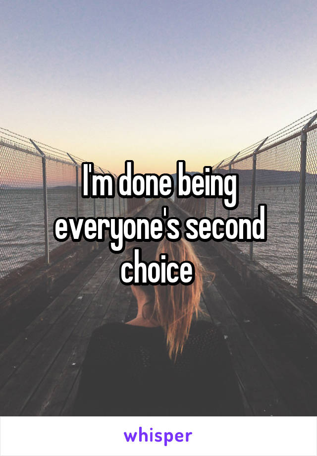 I'm done being everyone's second choice 